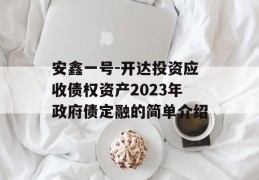 安鑫一号-开达投资应收债权资产2023年政府债定融的简单介绍