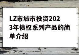 LZ市城市投资2023年债权系列产品的简单介绍