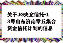 关于JG央企信托-18号山东济南章丘集合资金信托计划的信息