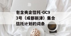 包含央企信托-GC93号（成都新津）集合信托计划的词条