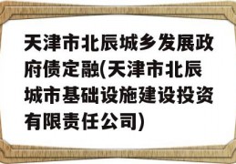 天津市北辰城乡发展政府债定融(天津市北辰城市基础设施建设投资有限责任公司)