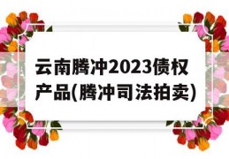 云南腾冲2023债权产品(腾冲司法拍卖)