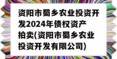 资阳市蜀乡农业投资开发2024年债权资产拍卖(资阳市蜀乡农业投资开发有限公司)