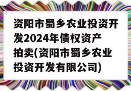 资阳市蜀乡农业投资开发2024年债权资产拍卖(资阳市蜀乡农业投资开发有限公司)