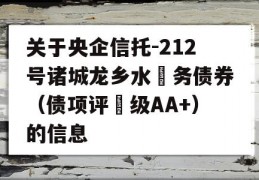 关于央企信托-212号诸城龙乡水‬务债券（债项评‬级AA+）的信息