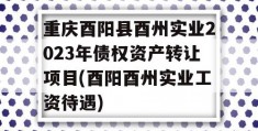 重庆酉阳县酉州实业2023年债权资产转让项目(酉阳酉州实业工资待遇)