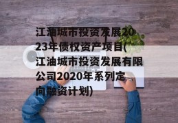 江油城市投资发展2023年债权资产项目(江油城市投资发展有限公司2020年系列定向融资计划)