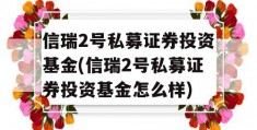 信瑞2号私募证券投资基金(信瑞2号私募证券投资基金怎么样)