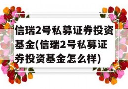 信瑞2号私募证券投资基金(信瑞2号私募证券投资基金怎么样)