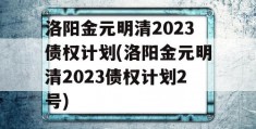 洛阳金元明清2023债权计划(洛阳金元明清2023债权计划2号)