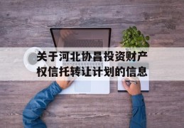 关于河北协昌投资财产权信托转让计划的信息