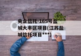 央企信托-165号盐城大丰区项目(江苏盐城信托项目***)