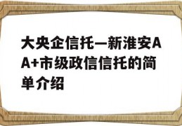 大央企信托—新淮安AA+市级政信信托的简单介绍