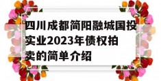 四川成都简阳融城国投实业2023年债权拍卖的简单介绍