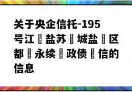 关于央企信托-195号江‮盐苏‬城盐‮区都‬永续‮政债‬信的信息