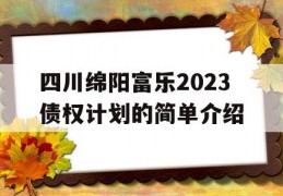 四川绵阳富乐2023债权计划的简单介绍