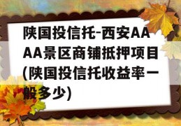 陕国投信托-西安AAAA景区商铺抵押项目(陕国投信托收益率一般多少)