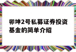 卯坤2号私募证券投资基金的简单介绍