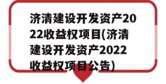 济清建设开发资产2022收益权项目(济清建设开发资产2022收益权项目公告)