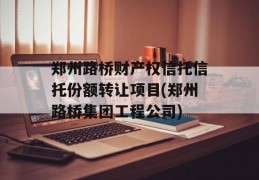 郑州路桥财产权信托信托份额转让项目(郑州路桥集团工程公司)