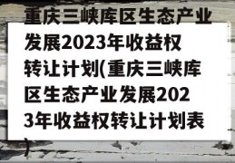 重庆三峡库区生态产业发展2023年收益权转让计划(重庆三峡库区生态产业发展2023年收益权转让计划表)