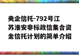 央企信托-792号江苏淮安非标政信集合资金信托计划的简单介绍