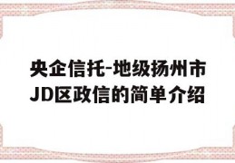 央企信托-地级扬州市JD区政信的简单介绍