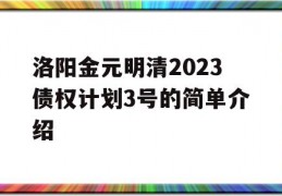 洛阳金元明清2023债权计划3号的简单介绍