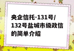 央企信托-131号/132号盐城市级政信的简单介绍