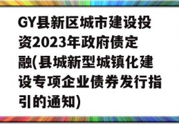 GY县新区城市建设投资2023年政府债定融(县城新型城镇化建设专项企业债券发行指引的通知)