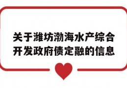 关于潍坊渤海水产综合开发政府债定融的信息