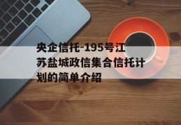 央企信托-195号江苏盐城政信集合信托计划的简单介绍