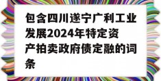 包含四川遂宁广利工业发展2024年特定资产拍卖政府债定融的词条
