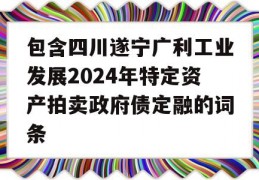 包含四川遂宁广利工业发展2024年特定资产拍卖政府债定融的词条