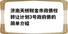 济南天桥财金市政债权转让计划3号政府债的简单介绍