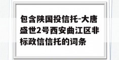 包含陕国投信托-大唐盛世2号西安曲江区非标政信信托的词条