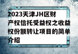 2023天津JH区财产权信托受益权之收益权份额转让项目的简单介绍