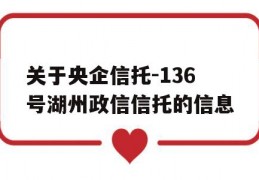 关于央企信托-136号湖州政信信托的信息