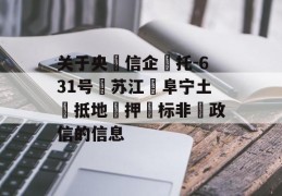 关于央‮信企‬托-631号‮苏江‬阜宁土‮抵地‬押‮标非‬政信的信息