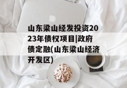 山东梁山经发投资2023年债权项目|政府债定融(山东梁山经济开发区)