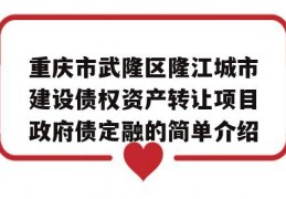 重庆市武隆区隆江城市建设债权资产转让项目政府债定融的简单介绍