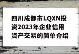 四川成都市LQXN投资2023年企业信用资产交易的简单介绍