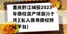 重庆黔江城投2023年债权资产项目[6个月](私人债务债权转让平台)