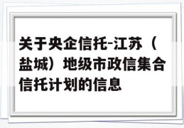 关于央企信托-江苏（盐城）地级市政信集合信托计划的信息