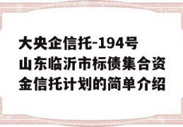 大央企信托-194号山东临沂市标债集合资金信托计划的简单介绍