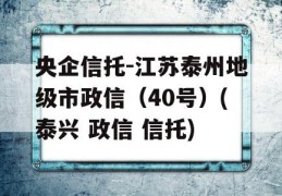 央企信托-江苏泰州地级市政信（40号）(泰兴 政信 信托)