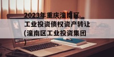 2023年重庆潼南区工业投资债权资产转让(潼南区工业投资集团)