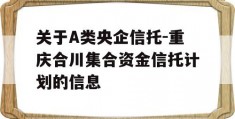 关于A类央企信托-重庆合川集合资金信托计划的信息