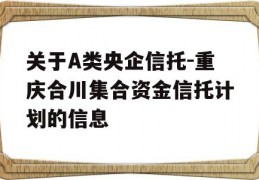 关于A类央企信托-重庆合川集合资金信托计划的信息