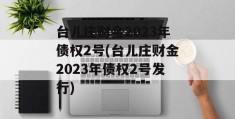 台儿庄财金2023年债权2号(台儿庄财金2023年债权2号发行)